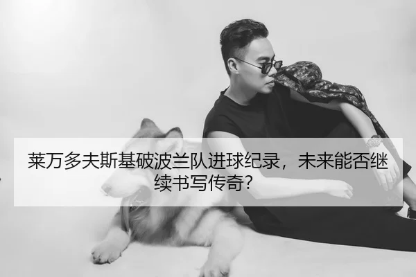 莱万多夫斯基破波兰队进球纪录，未来能否继续书写传奇？